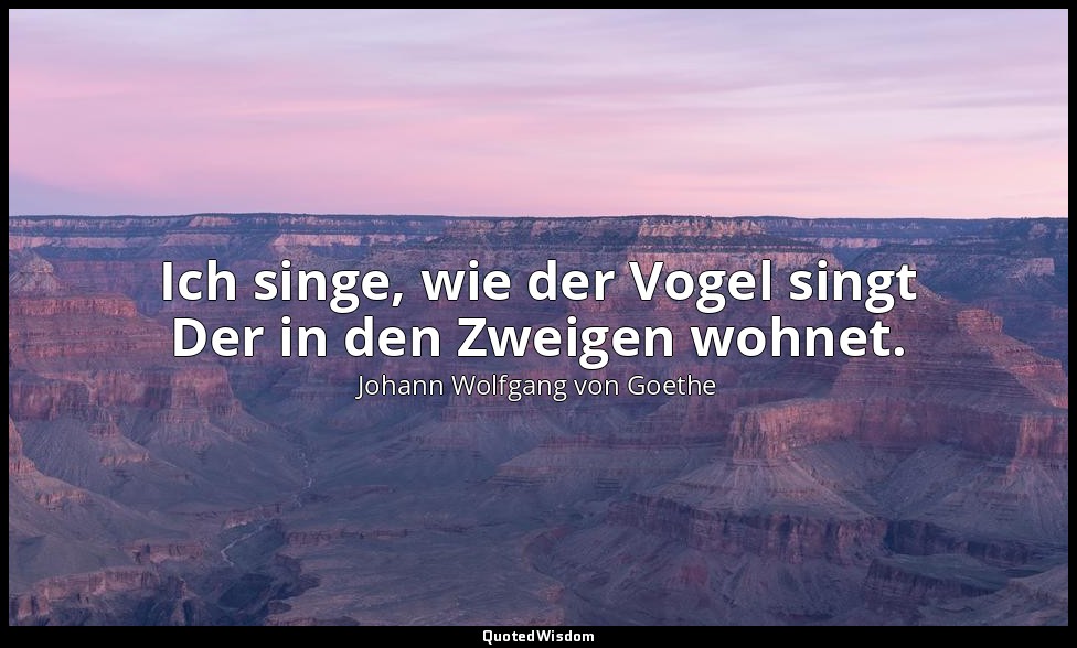 Ich singe, wie der Vogel singt Der in den Zweigen wohnet. — Johann Wolfgang von Goethe