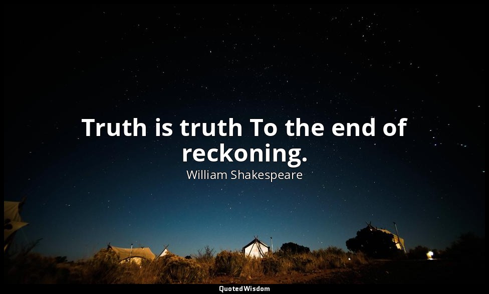 Truth is truth To the end of reckoning. — William Shakespeare