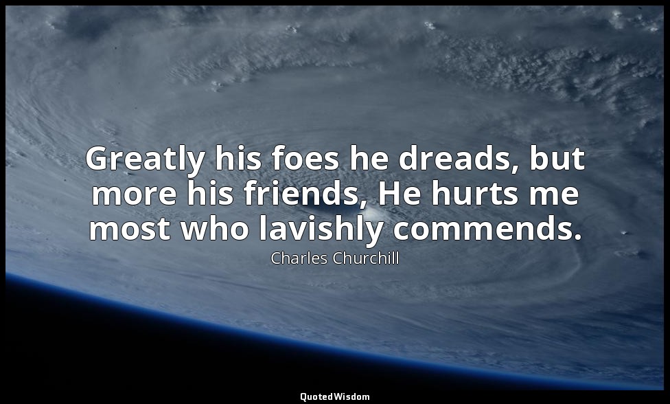Greatly his foes he dreads, but more his friends, He hurts me most who lavishly  — Charles Churchill