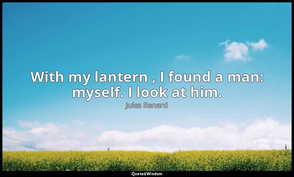 With my lantern , I found a man: myself. I look at him. — Jules Renard