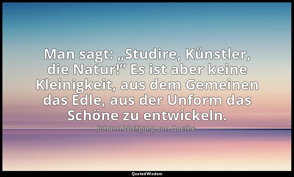 Man sagt: „Studire, Künstler, die Natur!” Es ist aber keine Kleinigkeit, aus dem — Johann Wolfgang von Goethe
