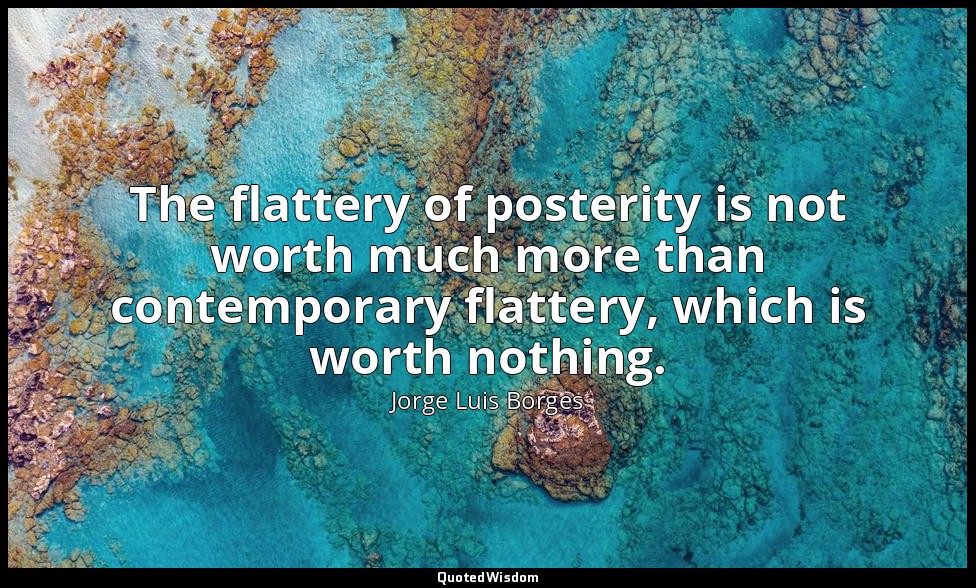 The flattery of posterity is not worth much more than contemporary flattery, whi — Jorge Luis Borges