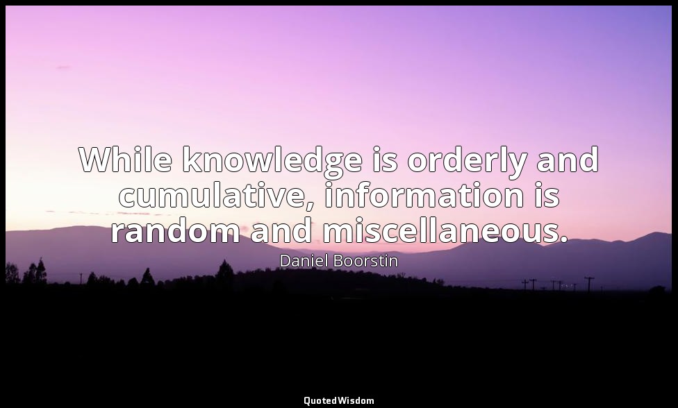 While knowledge is orderly and cumulative, information is random and miscellaneo — Daniel Boorstin