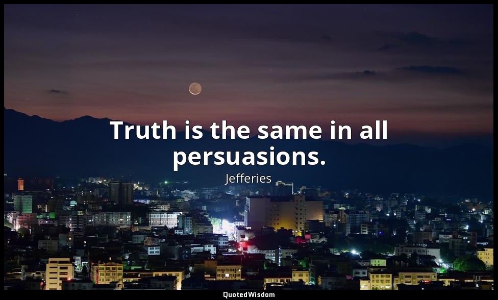 Truth is the same in all persuasions. — Jefferies