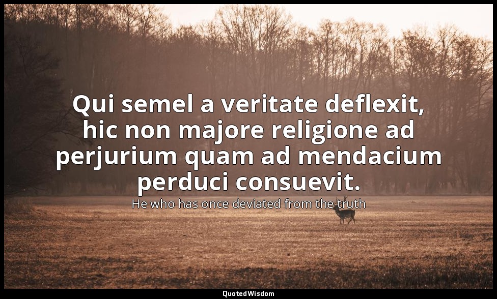 Qui semel a veritate deflexit, hic non majore religione ad perjurium quam ad men — He who has once deviated from the truth
