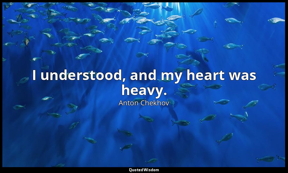 I understood, and my heart was heavy. — Anton Chekhov