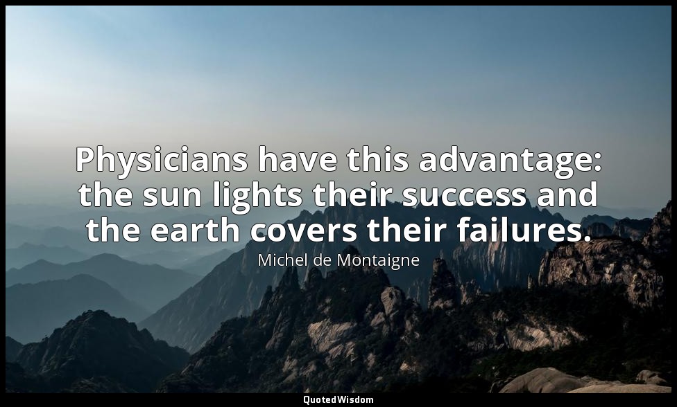 Physicians have this advantage: the sun lights their success and the earth cover — Michel de Montaigne