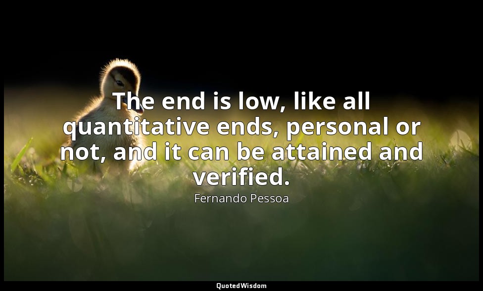 The end is low, like all quantitative ends, personal or not, and it can be attai — Fernando Pessoa