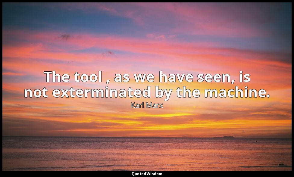The tool , as we have seen, is not exterminated by the machine. — Karl Marx