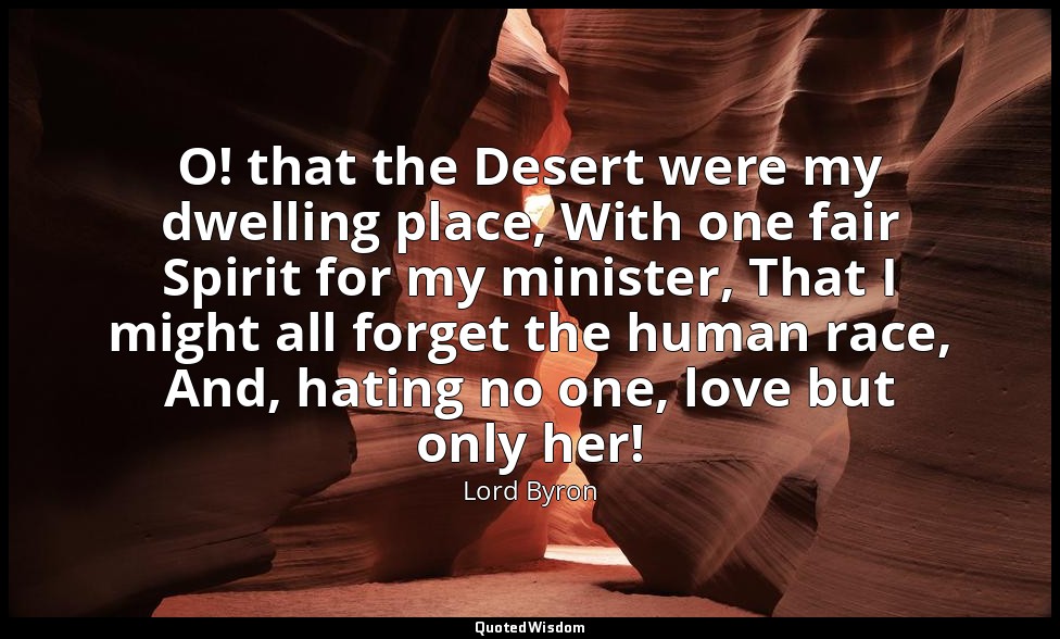 O! that the Desert were my dwelling place, With one fair Spirit for my minister, — Lord Byron