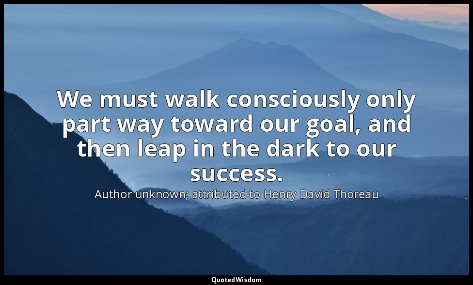 We must walk consciously only part way toward our goal, and then leap in the dar — Author unknown; attributed to Henry David Thoreau
