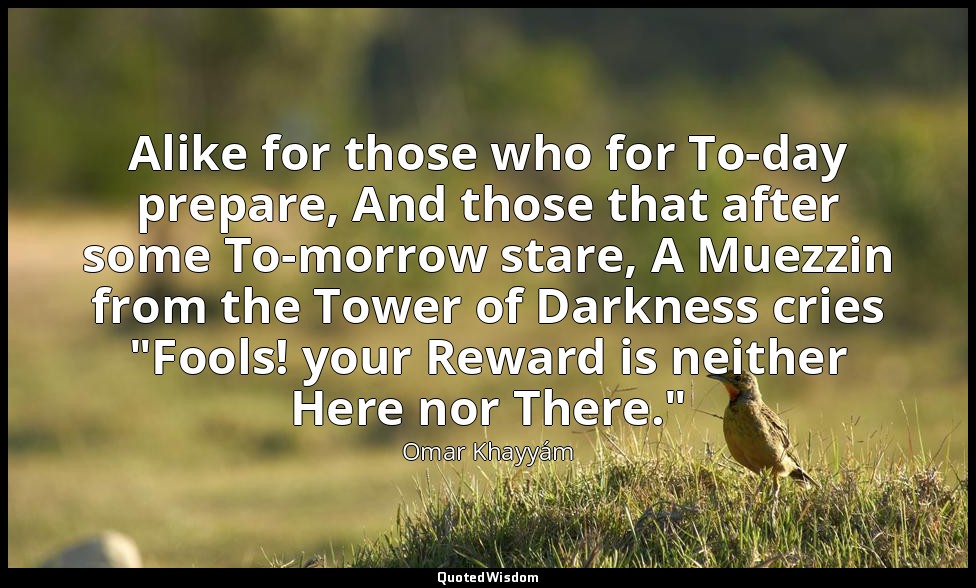 Alike for those who for To-day prepare, And those that after some To-morrow star — Omar Khayyám