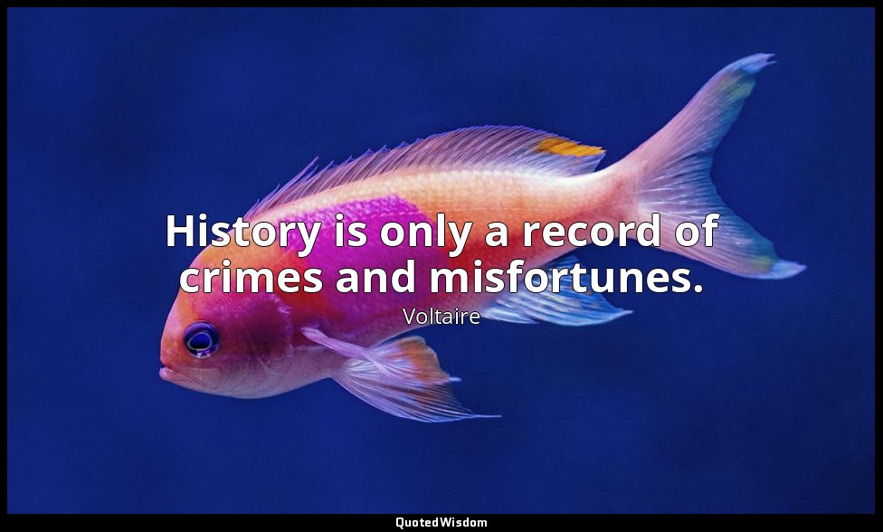 History is only a record of crimes and misfortunes. — Voltaire