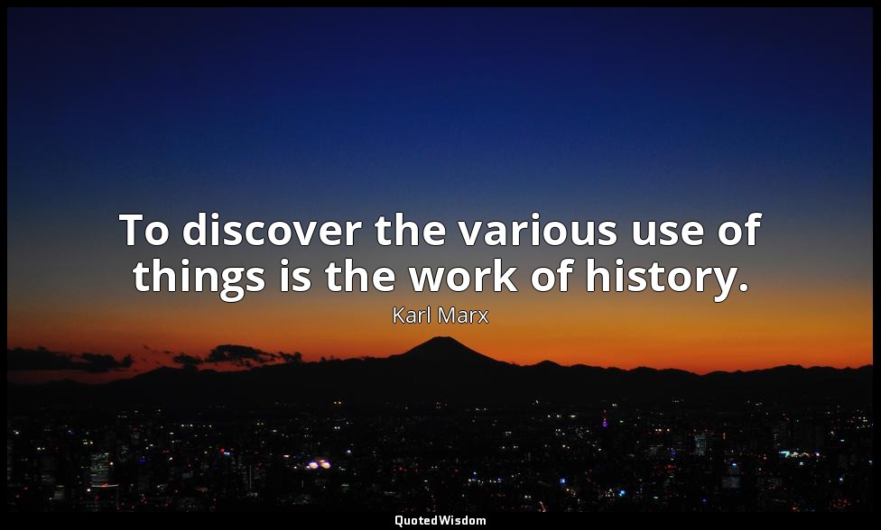 To discover the various use of things is the work of history. — Karl Marx