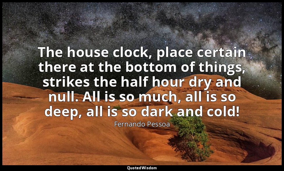 The house clock, place certain there at the bottom of things, strikes the half h — Fernando Pessoa