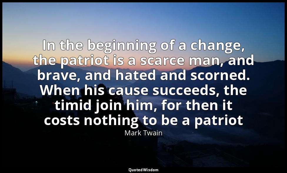 In the beginning of a change, the patriot is a scarce man, and brave, and hated  — Mark Twain