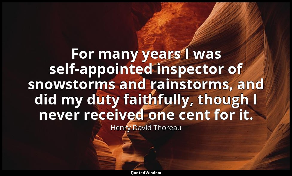 For many years I was self-appointed inspector of snowstorms and rainstorms, and  — Henry David Thoreau