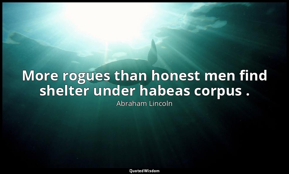 More rogues than honest men find shelter under habeas corpus . — Abraham Lincoln