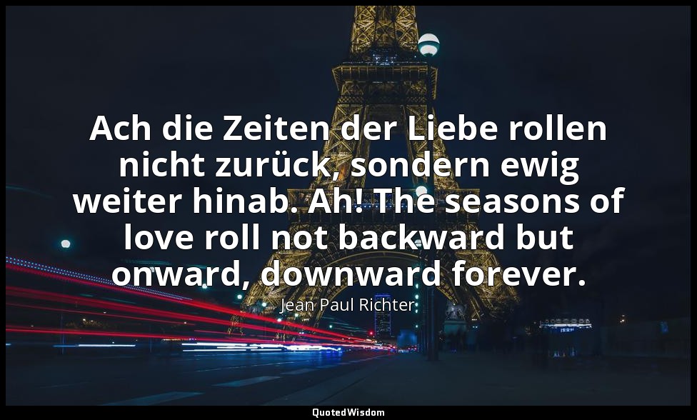 Ach die Zeiten der Liebe rollen nicht zurück, sondern ewig weiter hinab. Ah! The — Jean Paul Richter