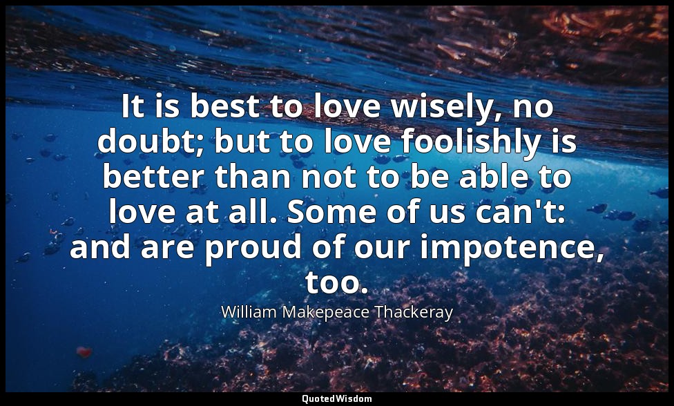 It is best to love wisely, no doubt; but to love foolishly is better than not to — William Makepeace Thackeray