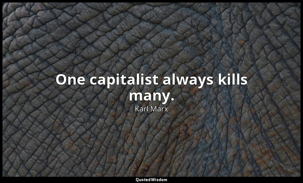One capitalist always kills many. — Karl Marx