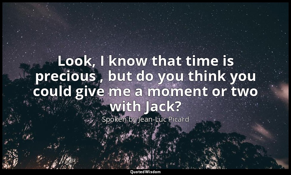 Look, I know that time is precious , but do you think you could give me a moment — Spoken by Jean-Luc Picard