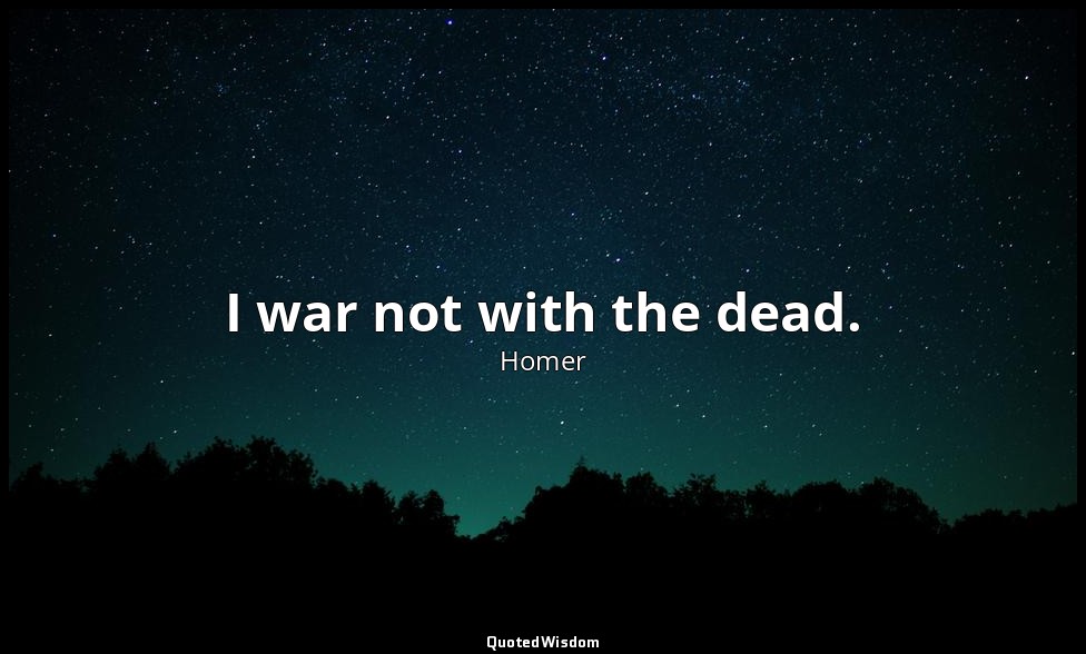 I war not with the dead. — Homer