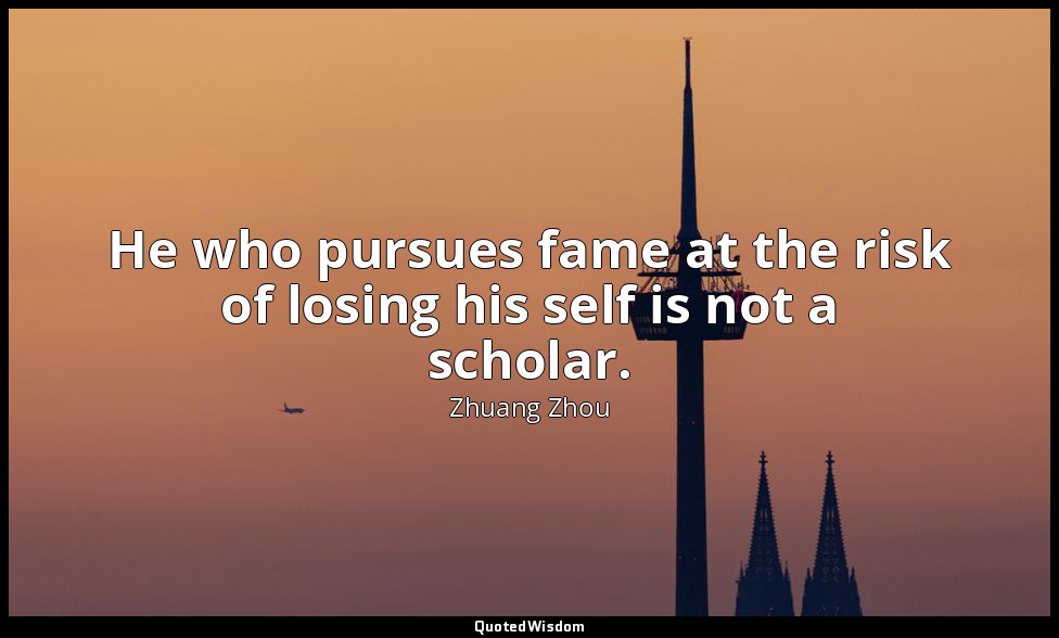 He who pursues fame at the risk of losing his self is not a scholar. — Zhuang Zhou