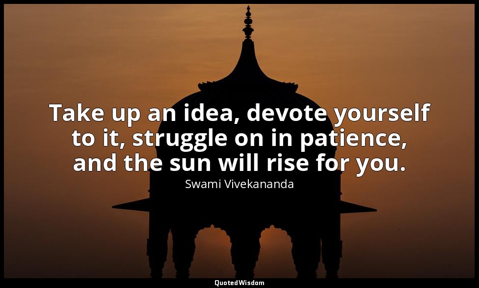 Take up an idea, devote yourself to it, struggle on in patience, and the sun wil — Swami Vivekananda