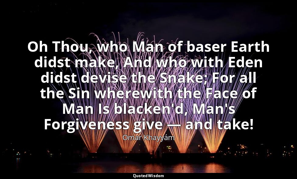 Oh Thou, who Man of baser Earth didst make, And who with Eden didst devise the S — Omar Khayyám