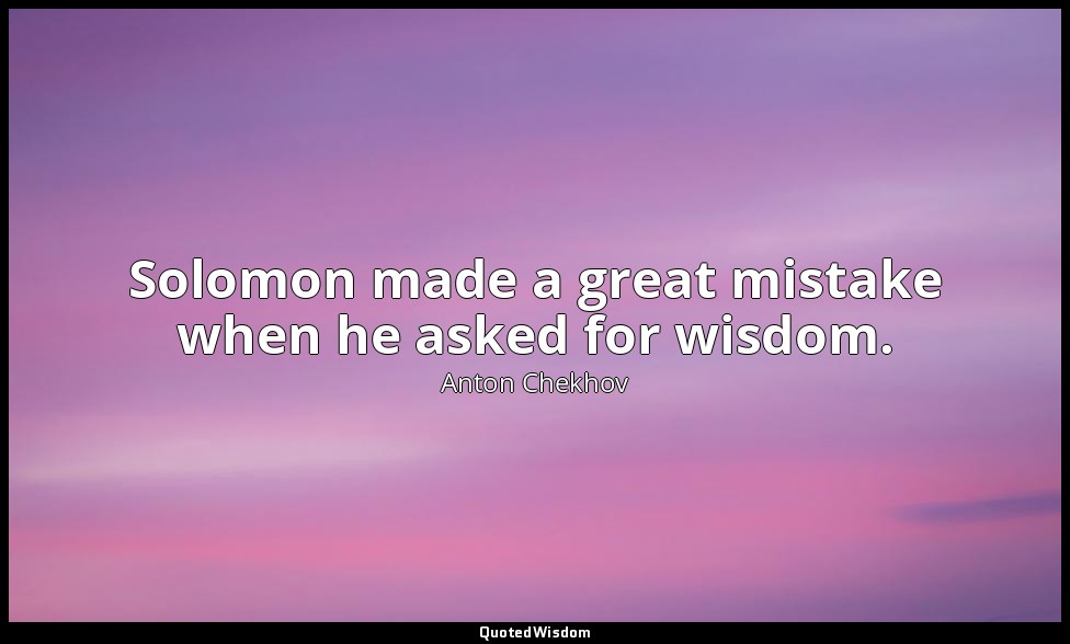 Solomon made a great mistake when he asked for wisdom. — Anton Chekhov