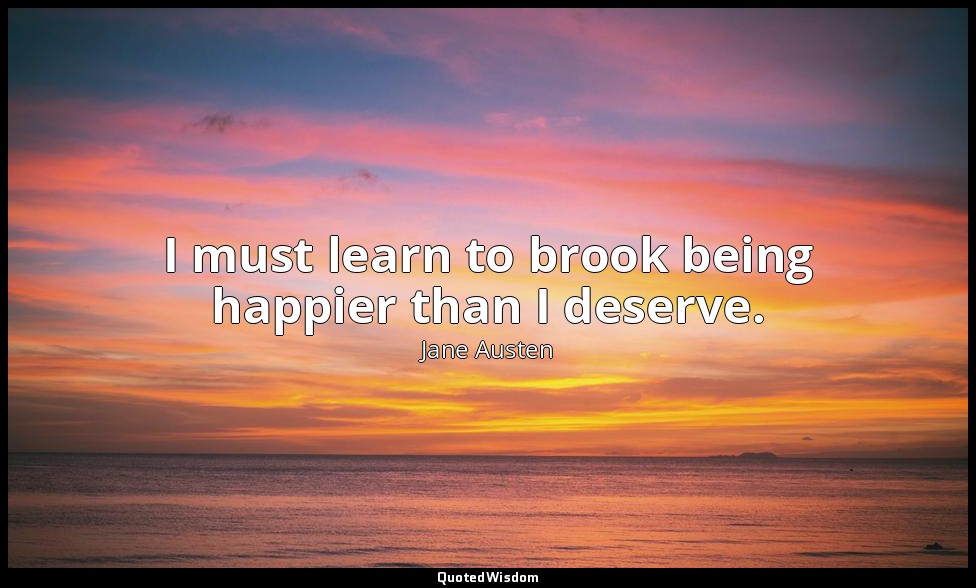 I must learn to brook being happier than I deserve. — Jane Austen