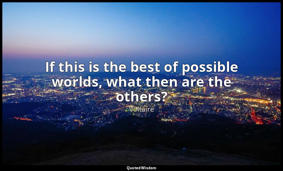 If this is the best of possible worlds, what then are the others? — Voltaire