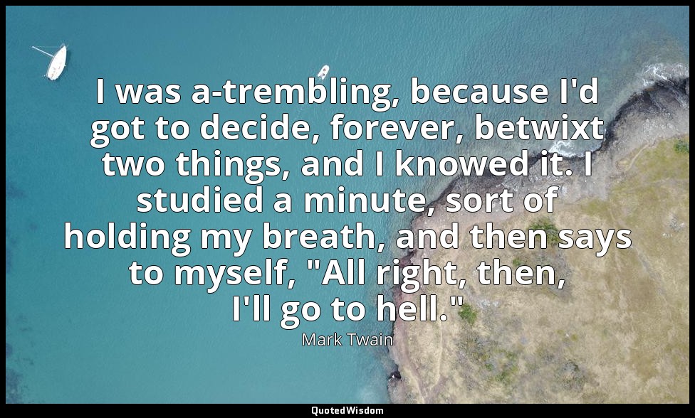 I was a-trembling, because I'd got to decide, forever, betwixt two things, and I — Mark Twain