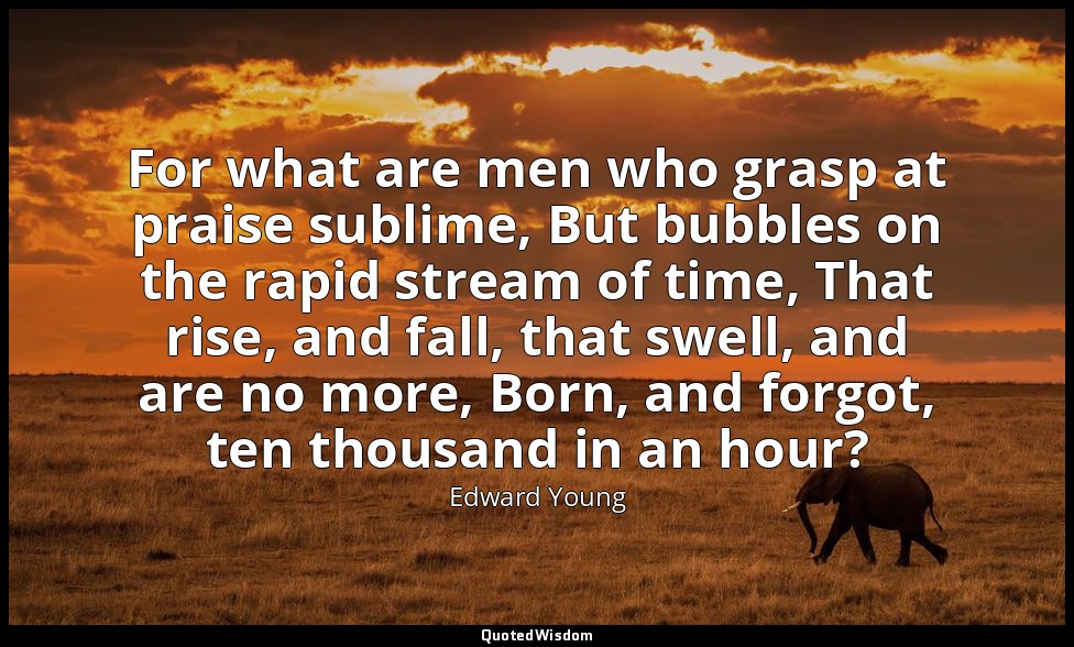 For what are men who grasp at praise sublime, But bubbles on the rapid stream of — Edward Young