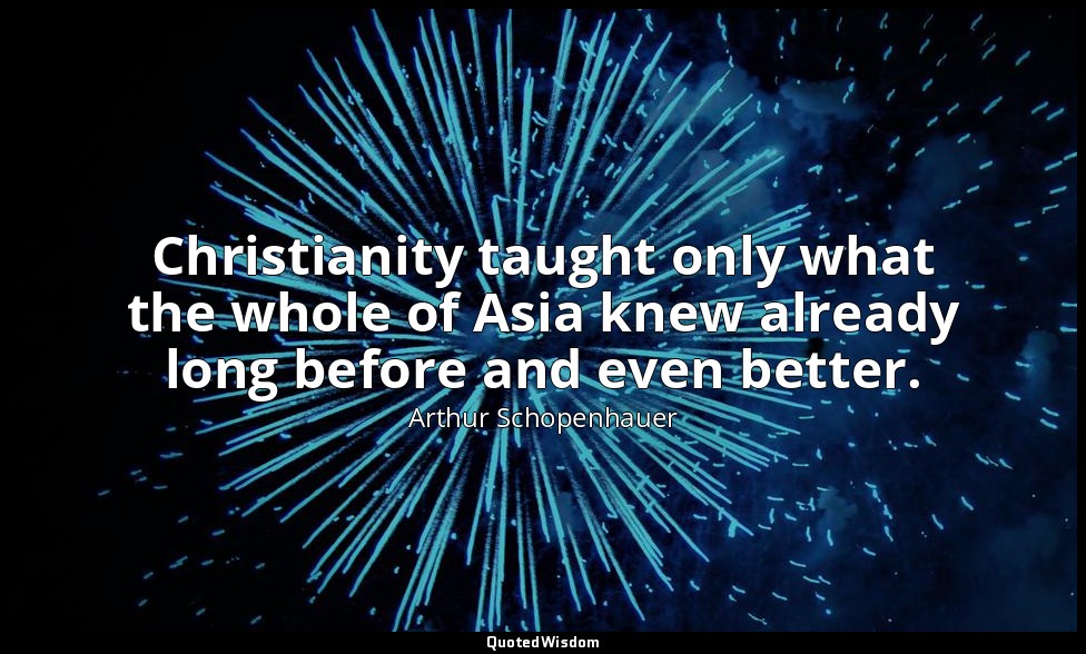 Christianity taught only what the whole of Asia knew already long before and eve — Arthur Schopenhauer