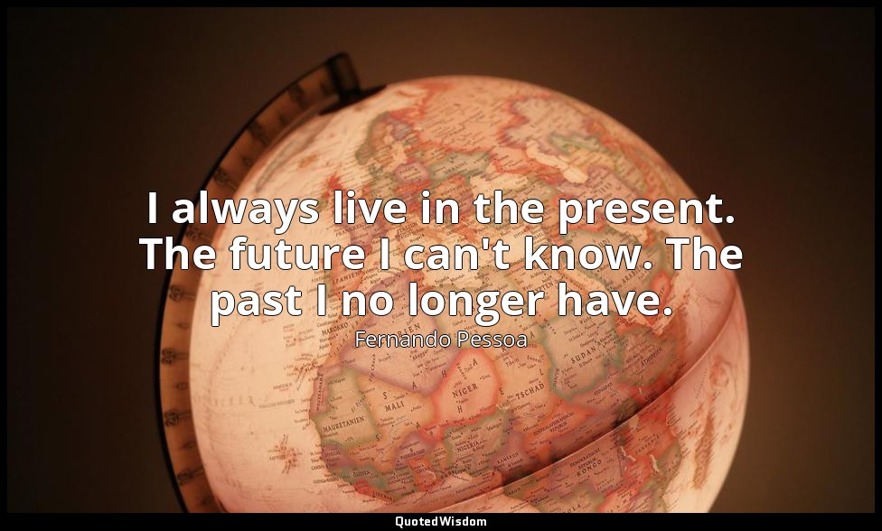 I always live in the present. The future I can't know. The past I no longer have — Fernando Pessoa