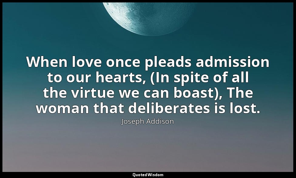 When love once pleads admission to our hearts, (In spite of all the virtue we ca — Joseph Addison