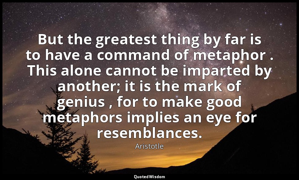 But the greatest thing by far is to have a command of metaphor . This alone cann — Aristotle