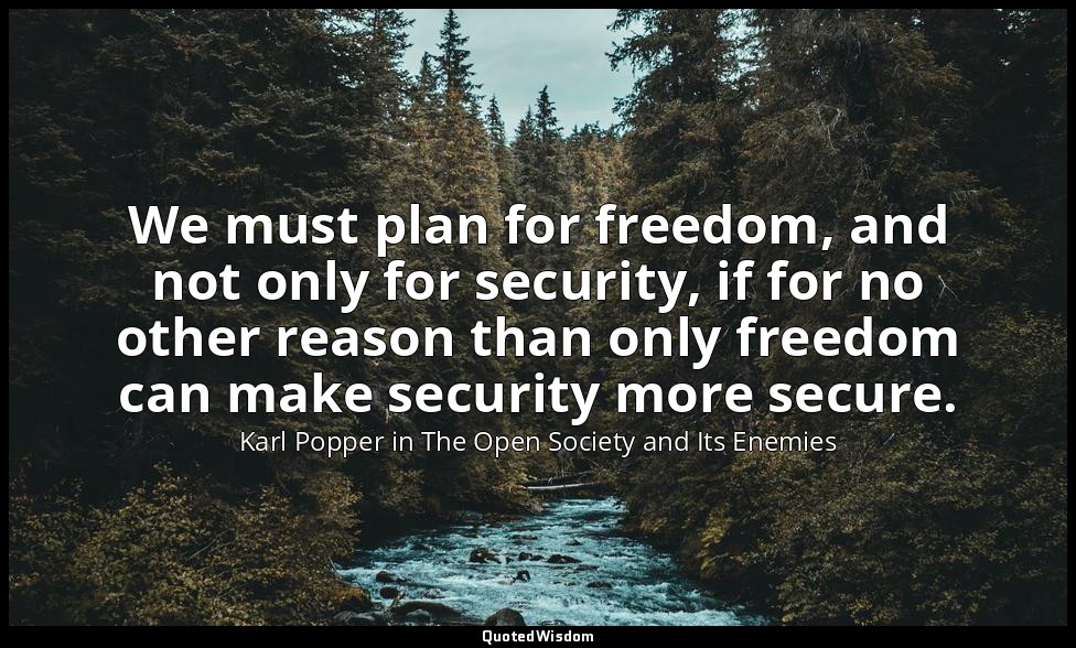 We must plan for freedom, and not only for security, if for no other reason than — Karl Popper in The Open Society and Its Enemies