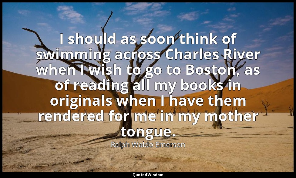 I should as soon think of swimming across Charles River when I wish to go to Bos — Ralph Waldo Emerson