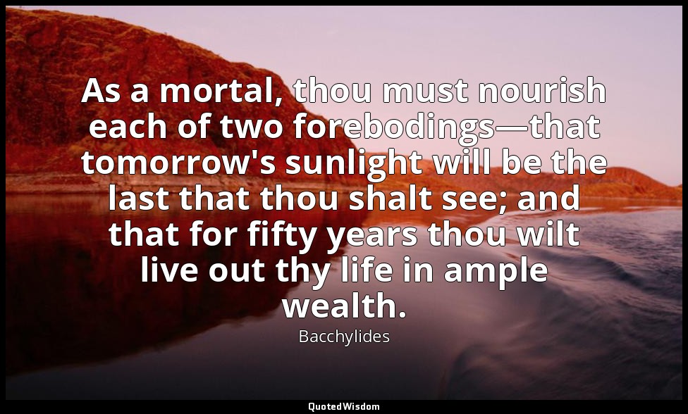 As a mortal, thou must nourish each of two forebodings—that tomorrow's sunlight  — Bacchylides