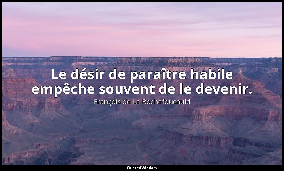 Le désir de paraître habile empêche souvent de le devenir. — François de La Rochefoucauld