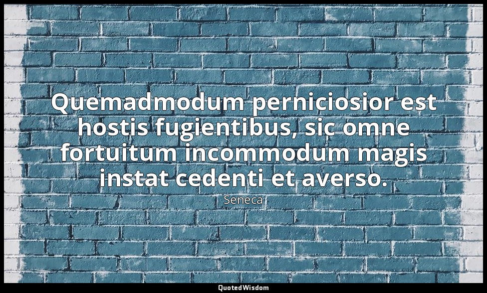 Quemadmodum perniciosior est hostis fugientibus, sic omne fortuitum incommodum m — Seneca