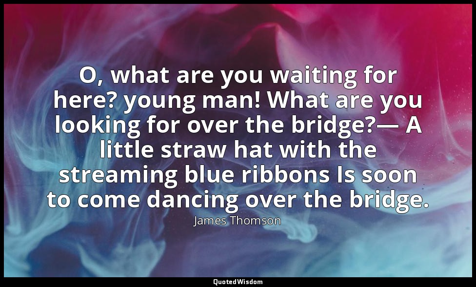 O, what are you waiting for here? young man! What are you looking for over the b — James Thomson