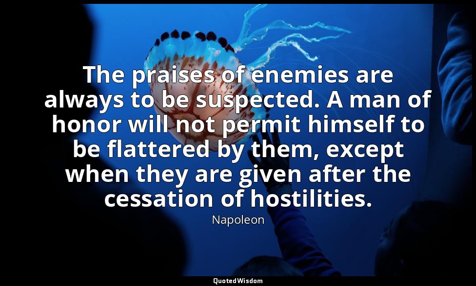 The praises of enemies are always to be suspected. A man of honor will not permi — Napoleon