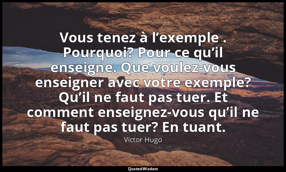 Vous tenez à l’exemple . Pourquoi? Pour ce qu’il enseigne. Que voulez-vous ensei — Victor Hugo