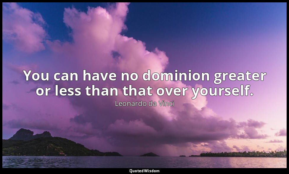 You can have no dominion greater or less than that over yourself. — Leonardo da Vinci