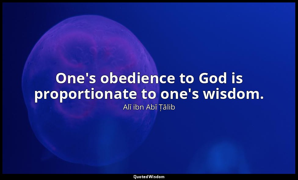 One's obedience to God is proportionate to one's wisdom. — Alī ibn Abī Ṭālib