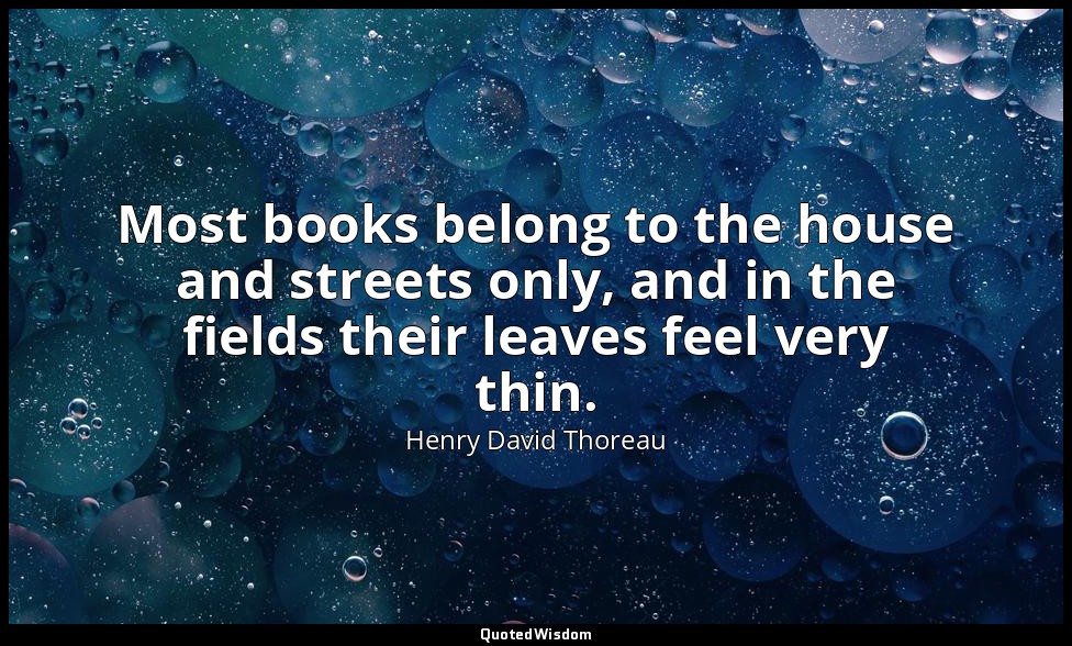 Most books belong to the house and streets only, and in the fields their leaves  — Henry David Thoreau
